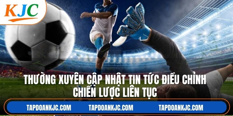 Thường xuyên cập nhật tin tức điều chỉnh chiến lược liên tục